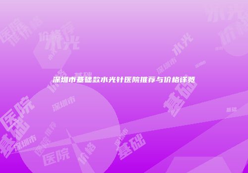 深圳市基础款水光针医院推荐与价格详览