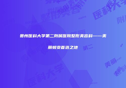 贵州医科大学第二附属医院整形美容科——美丽蜕变首选之地