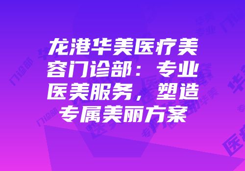 龙港华美医疗美容门诊部：专业医美服务，塑造专属美丽方案
