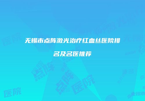 无锡市点阵激光治疗红血丝医院排名及名医推荐
