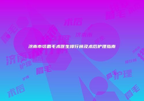 济南市切眉毛术医生排行榜及术后护理指南