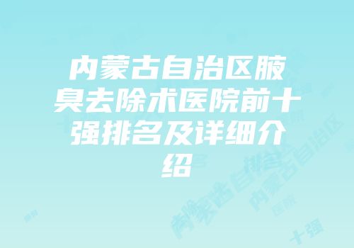 内蒙古自治区腋臭去除术医院前十强排名及详细介绍