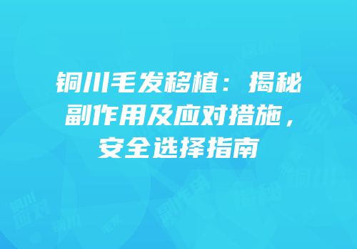 铜川毛发移植：揭秘副作用及应对措施，安全选择指南