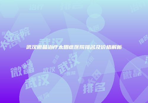 武汉微晶治疗太田痣医院排名及价格解析