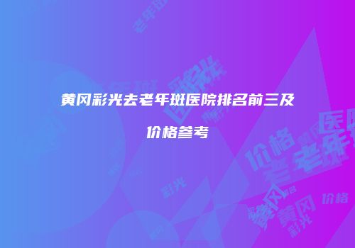 黄冈彩光去老年斑医院排名前三及价格参考