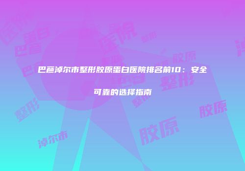 巴彦淖尔市整形胶原蛋白医院排名前10：安全可靠的选择指南