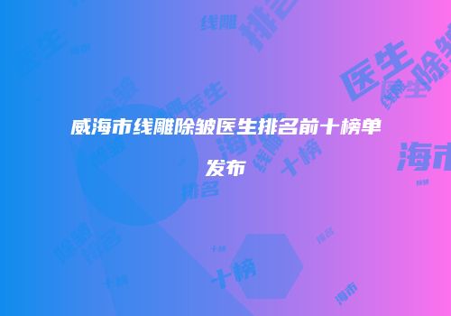 威海市线雕除皱医生排名前十榜单发布