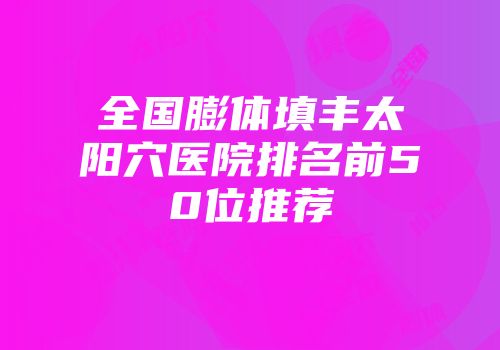 全国膨体填丰太阳穴医院排名前50位推荐