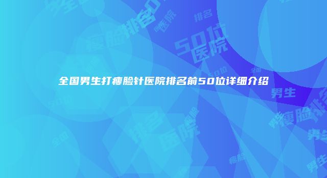 全国男生打瘦脸针医院排名前50位详细介绍