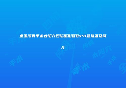 全国颅骨手术太阳穴凹陷整形医院20强排名及简介