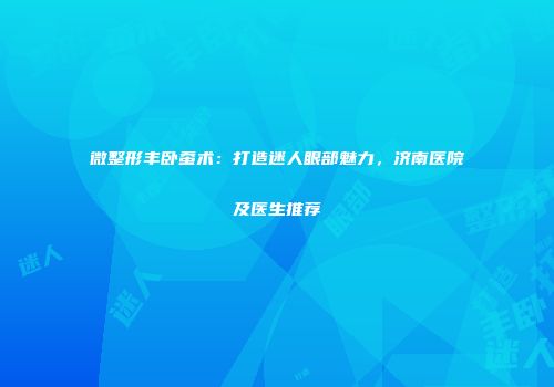 微整形丰卧蚕术：打造迷人眼部魅力，济南医院及医生推荐