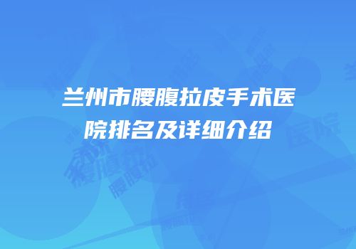 兰州市腰腹拉皮手术医院排名及详细介绍