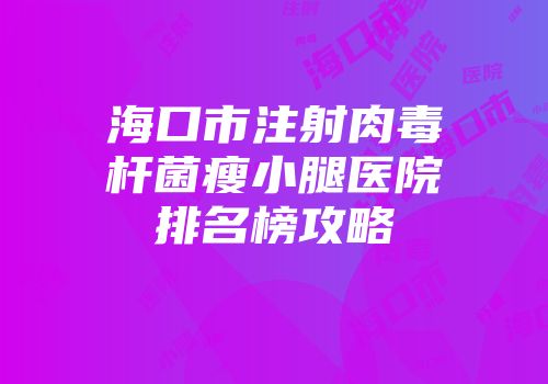 海口市注射肉毒杆菌瘦小腿医院排名榜攻略