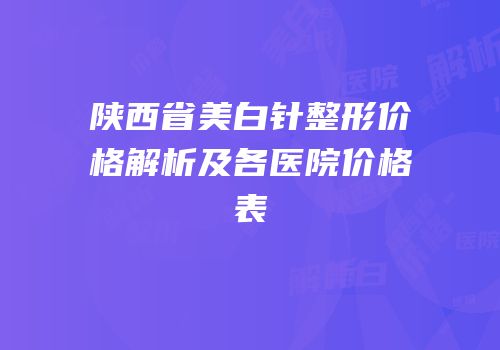 陕西省美白针整形价格解析及各医院价格表