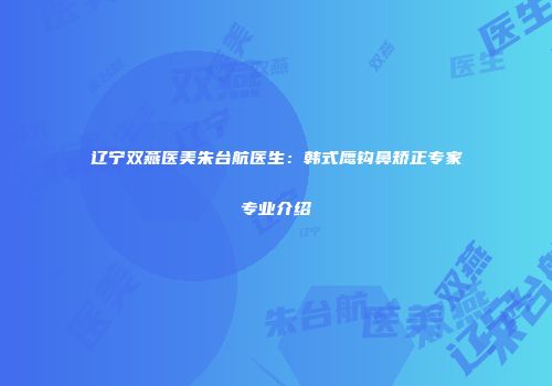 辽宁双燕医美朱台航医生：韩式鹰钩鼻矫正专家专业介绍