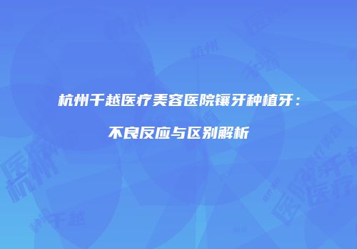 杭州千越医疗美容医院镶牙种植牙：不良反应与区别解析