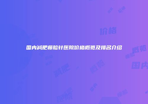 国内减肥瘦脸针医院价格概览及排名介绍
