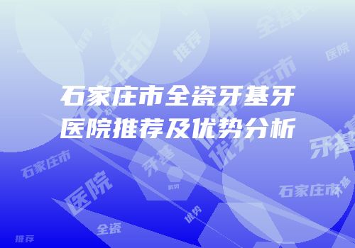 石家庄市全瓷牙基牙医院推荐及优势分析