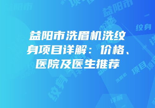 益阳市洗眉机洗纹身项目详解：价格、医院及医生推荐
