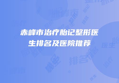 赤峰市治疗胎记整形医生排名及医院推荐