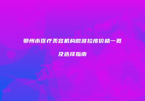 鄂州市医疗美容机构微波拉皮价格一览及选择指南