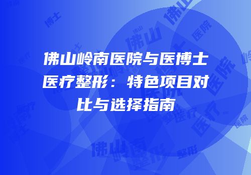佛山岭南医院与医博士医疗整形：特色项目对比与选择指南