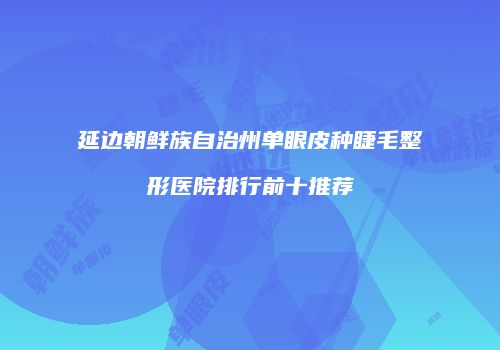 延边朝鲜族自治州单眼皮种睫毛整形医院排行前十推荐