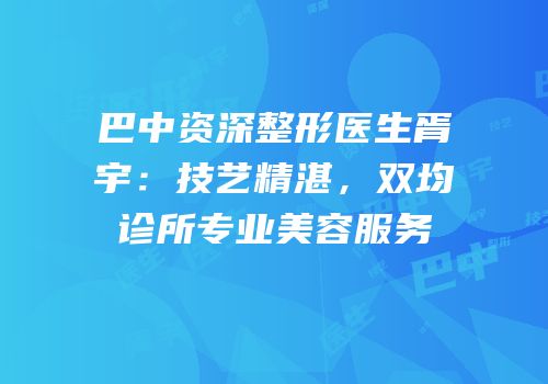 巴中资深整形医生胥宇：技艺精湛，双均诊所专业美容服务