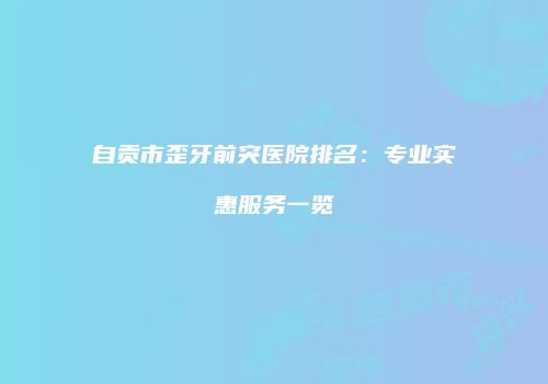 自贡市歪牙前突医院排名：专业实惠服务一览