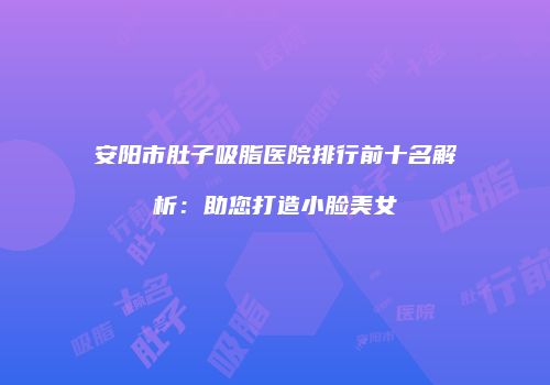 安阳市肚子吸脂医院排行前十名解析：助您打造小脸美女