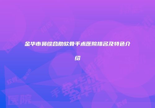 金华市鼻综合肋软骨手术医院排名及特色介绍