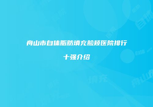舟山市自体脂肪填充脸颊医院排行十强介绍