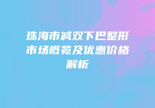 珠海市减双下巴整形市场概览及优惠价格解析