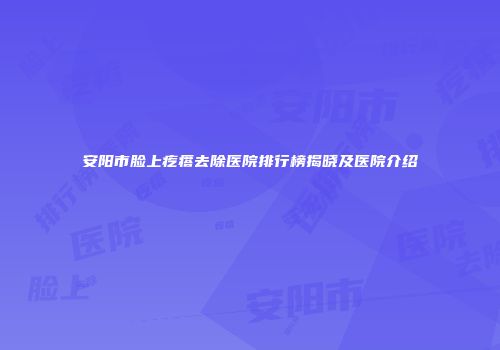 安阳市脸上疙瘩去除医院排行榜揭晓及医院介绍
