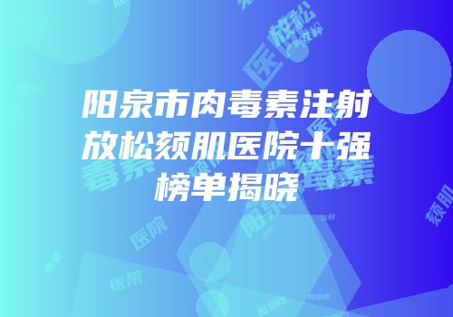 阳泉市肉毒素注射放松颏肌医院十强榜单揭晓