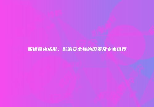 昭通鼻尖成形：影响安全性的因素及专家推荐