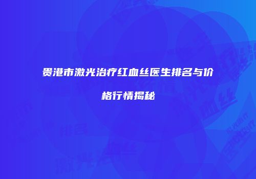 贵港市激光治疗红血丝医生排名与价格行情揭秘
