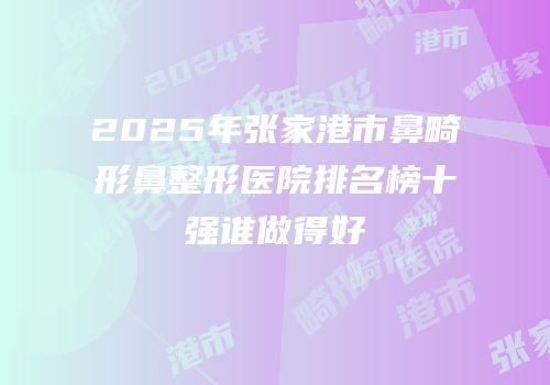2025年张家港市鼻畸形鼻整形医院排名榜十强谁做得好