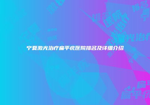 宁夏激光治疗扁平疣医院排名及详细介绍