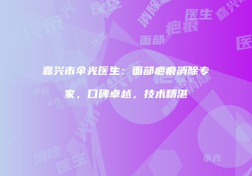 嘉兴市伞光医生：面部疤痕消除专家，口碑卓越，技术精湛