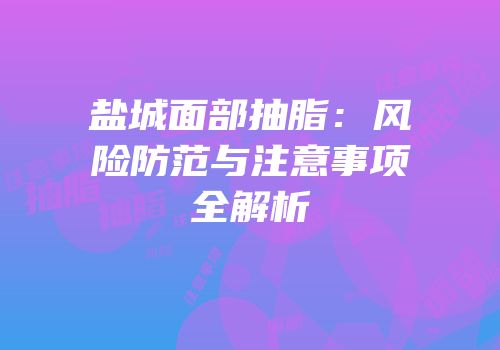 盐城面部抽脂：风险防范与注意事项全解析
