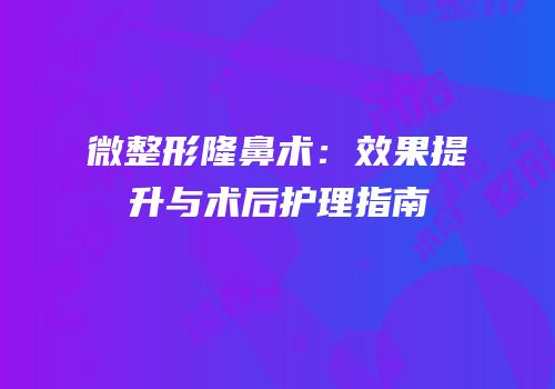微整形隆鼻术：效果提升与术后护理指南