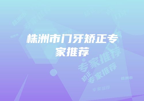 株洲市门牙矫正专家推荐