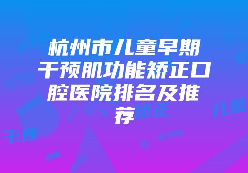 杭州市儿童早期干预肌功能矫正口腔医院排名及推荐