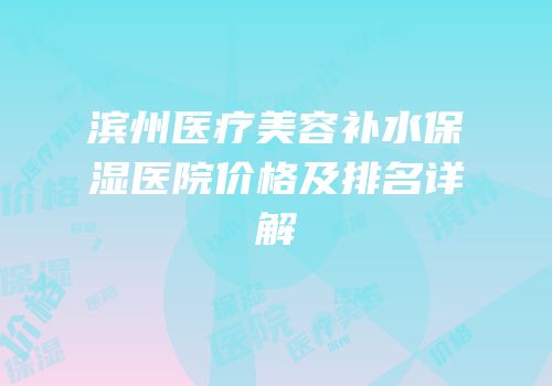 滨州医疗美容补水保湿医院价格及排名详解