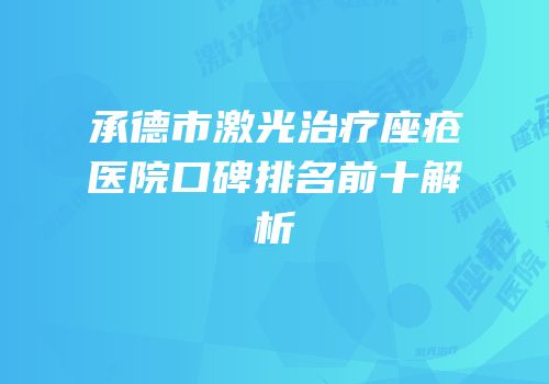 承德市激光治疗座疮医院口碑排名前十解析