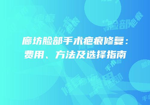 廊坊脸部手术疤痕修复：费用、方法及选择指南