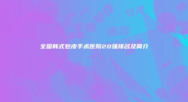 全国韩式包皮手术医院20强排名及简介