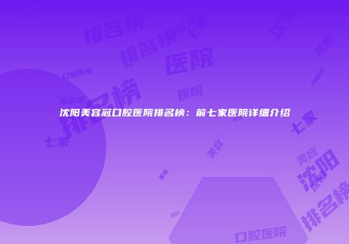 沈阳美容冠口腔医院排名榜：前七家医院详细介绍