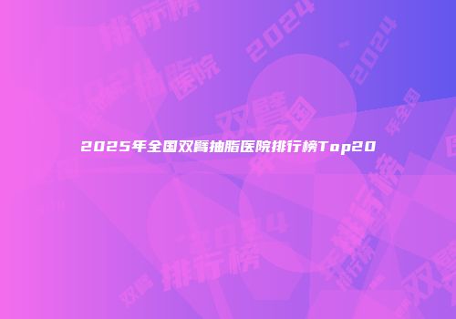2025年全国双臂抽脂医院排行榜Top20